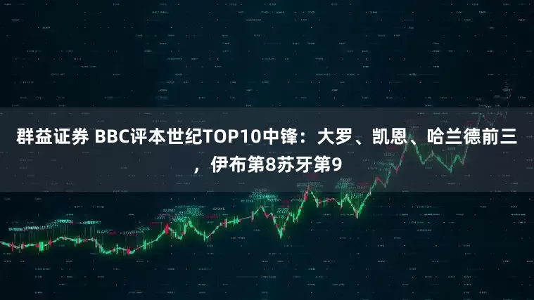 群益证券 BBC评本世纪TOP10中锋：大罗、凯恩、哈兰德前三，伊布第8苏牙第9