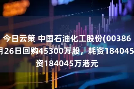 今日云策 中国石油化工股份(00386HK)9月26日回购45300万股，耗资184045万港元