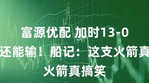 富源优配 加时13-0开局还能输！船记：这支火箭真搞笑