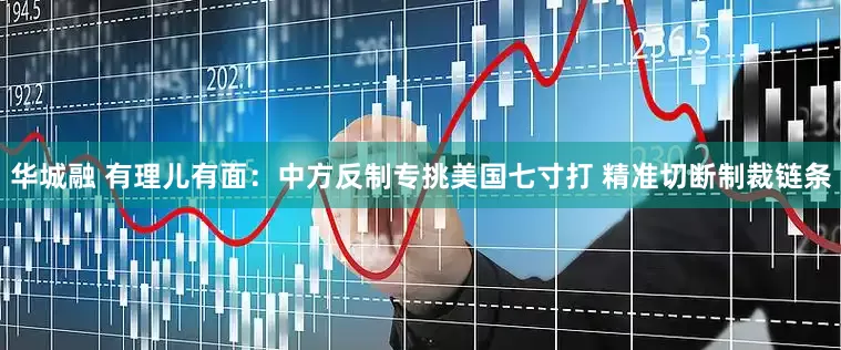 华城融 有理儿有面：中方反制专挑美国七寸打 精准切断制裁链条